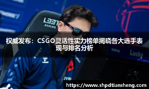 权威发布：CSGO灵活性实力榜单揭晓各大选手表现与排名分析